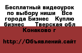 Бесплатный видеоурок по выбору ниши - Все города Бизнес » Куплю бизнес   . Тверская обл.,Конаково г.